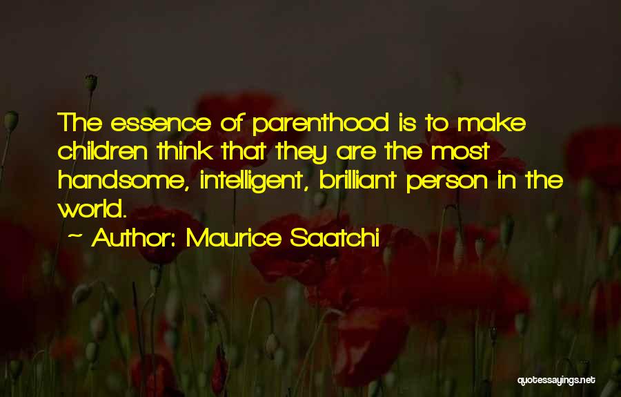 Maurice Saatchi Quotes: The Essence Of Parenthood Is To Make Children Think That They Are The Most Handsome, Intelligent, Brilliant Person In The