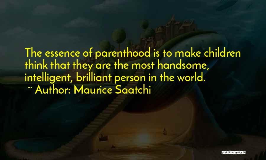 Maurice Saatchi Quotes: The Essence Of Parenthood Is To Make Children Think That They Are The Most Handsome, Intelligent, Brilliant Person In The