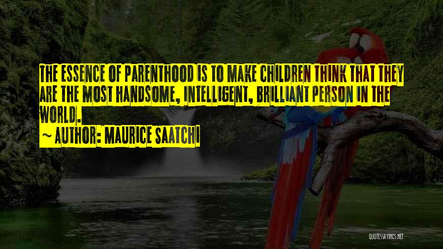 Maurice Saatchi Quotes: The Essence Of Parenthood Is To Make Children Think That They Are The Most Handsome, Intelligent, Brilliant Person In The