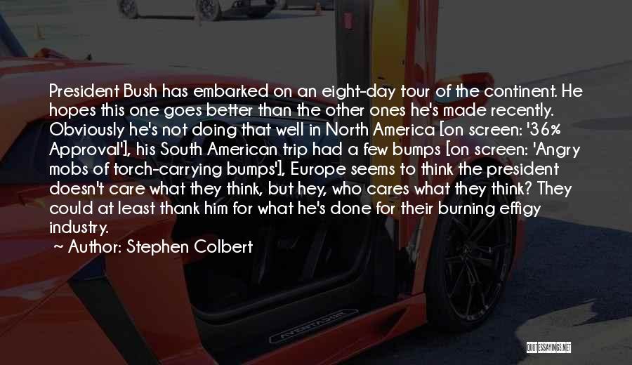 Stephen Colbert Quotes: President Bush Has Embarked On An Eight-day Tour Of The Continent. He Hopes This One Goes Better Than The Other