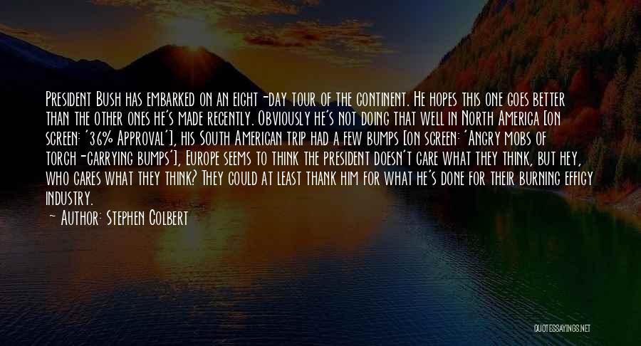 Stephen Colbert Quotes: President Bush Has Embarked On An Eight-day Tour Of The Continent. He Hopes This One Goes Better Than The Other