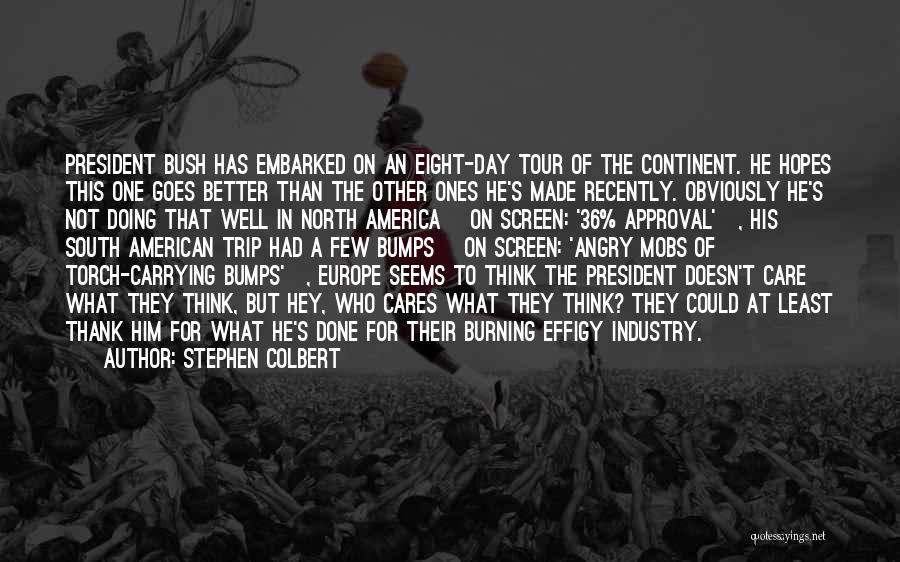 Stephen Colbert Quotes: President Bush Has Embarked On An Eight-day Tour Of The Continent. He Hopes This One Goes Better Than The Other