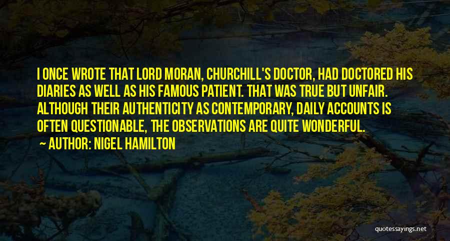 Nigel Hamilton Quotes: I Once Wrote That Lord Moran, Churchill's Doctor, Had Doctored His Diaries As Well As His Famous Patient. That Was