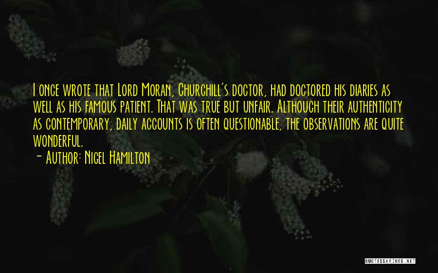 Nigel Hamilton Quotes: I Once Wrote That Lord Moran, Churchill's Doctor, Had Doctored His Diaries As Well As His Famous Patient. That Was