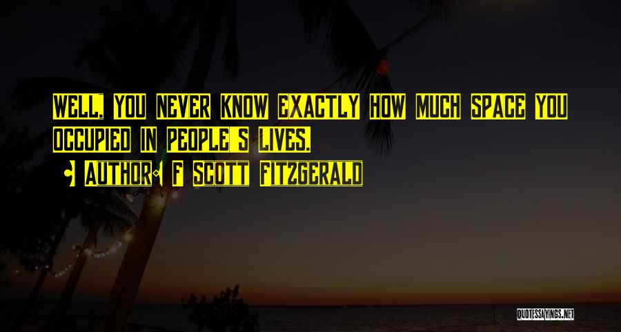 F Scott Fitzgerald Quotes: Well, You Never Know Exactly How Much Space You Occupied In People's Lives.