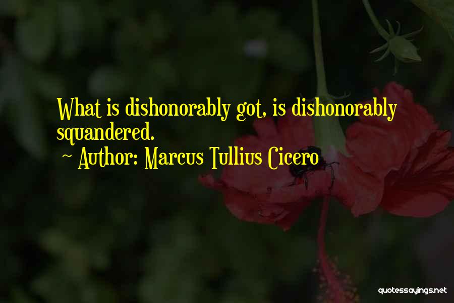 Marcus Tullius Cicero Quotes: What Is Dishonorably Got, Is Dishonorably Squandered.