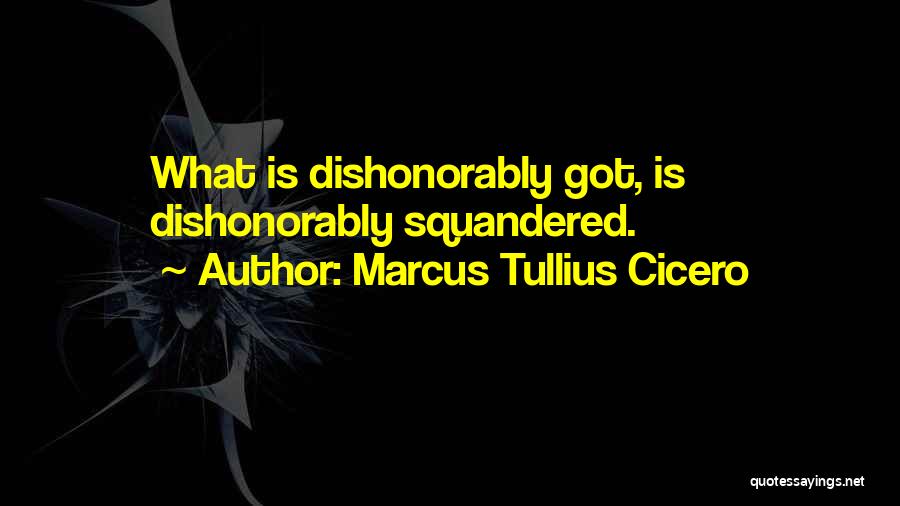 Marcus Tullius Cicero Quotes: What Is Dishonorably Got, Is Dishonorably Squandered.
