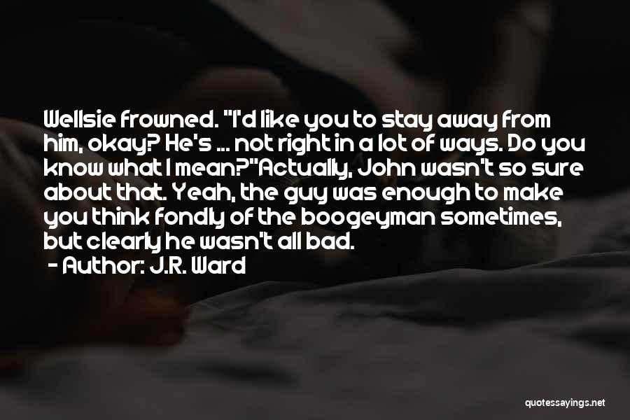 J.R. Ward Quotes: Wellsie Frowned. I'd Like You To Stay Away From Him, Okay? He's ... Not Right In A Lot Of Ways.