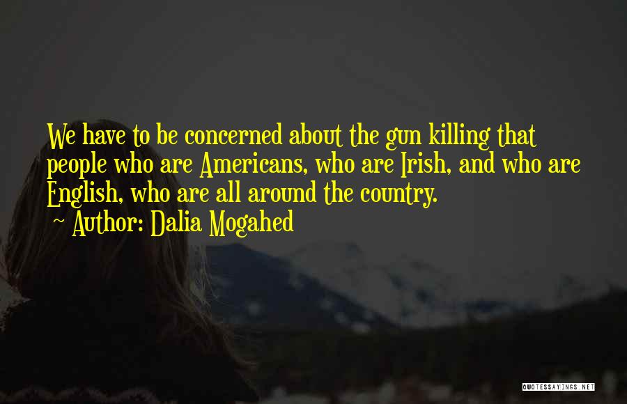 Dalia Mogahed Quotes: We Have To Be Concerned About The Gun Killing That People Who Are Americans, Who Are Irish, And Who Are