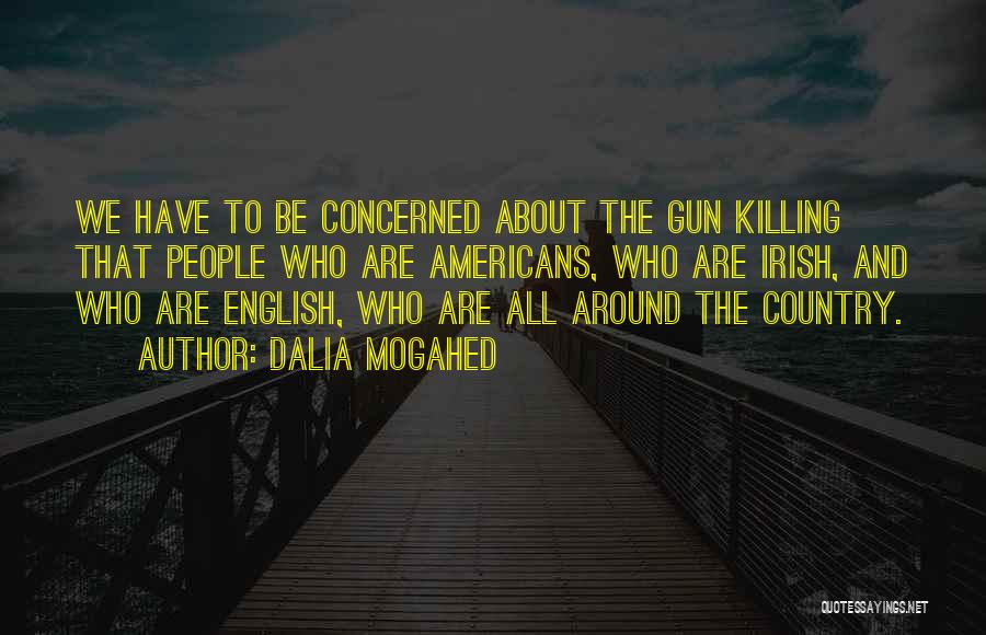 Dalia Mogahed Quotes: We Have To Be Concerned About The Gun Killing That People Who Are Americans, Who Are Irish, And Who Are