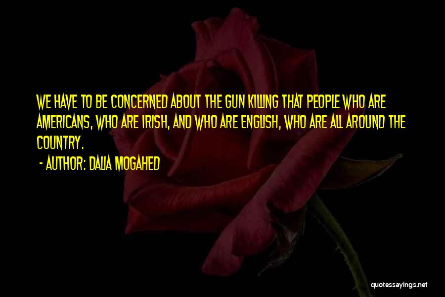 Dalia Mogahed Quotes: We Have To Be Concerned About The Gun Killing That People Who Are Americans, Who Are Irish, And Who Are