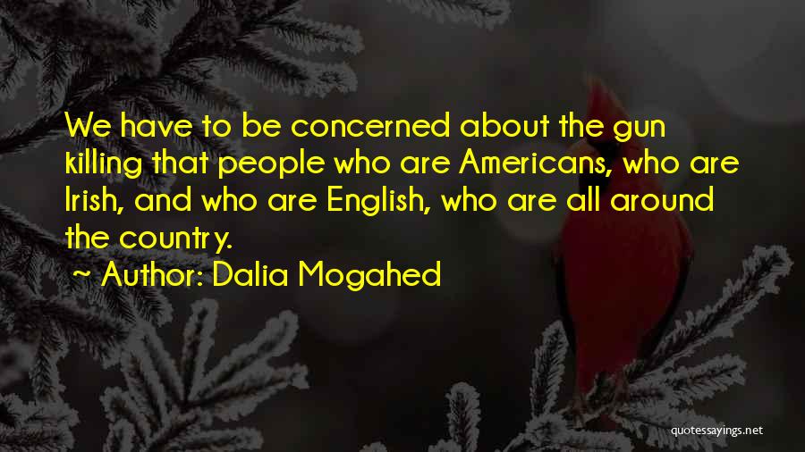 Dalia Mogahed Quotes: We Have To Be Concerned About The Gun Killing That People Who Are Americans, Who Are Irish, And Who Are