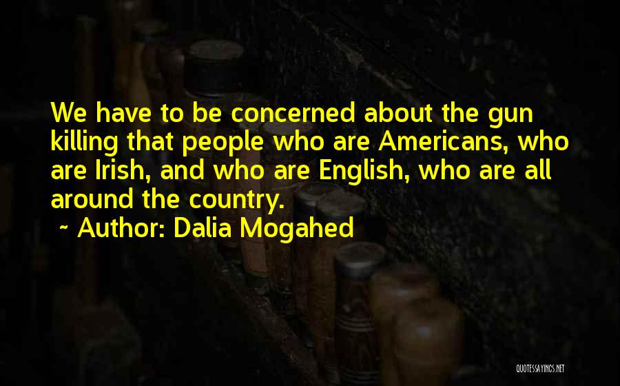 Dalia Mogahed Quotes: We Have To Be Concerned About The Gun Killing That People Who Are Americans, Who Are Irish, And Who Are