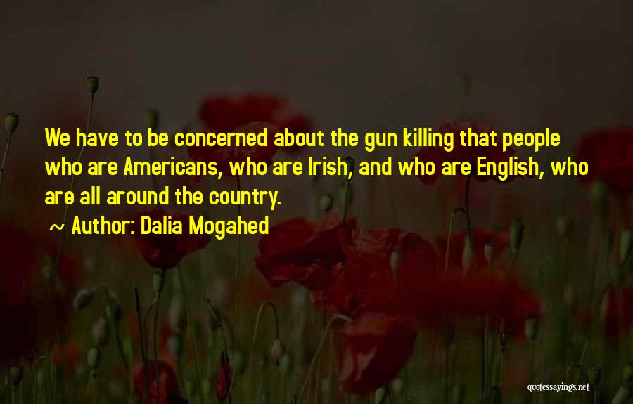 Dalia Mogahed Quotes: We Have To Be Concerned About The Gun Killing That People Who Are Americans, Who Are Irish, And Who Are