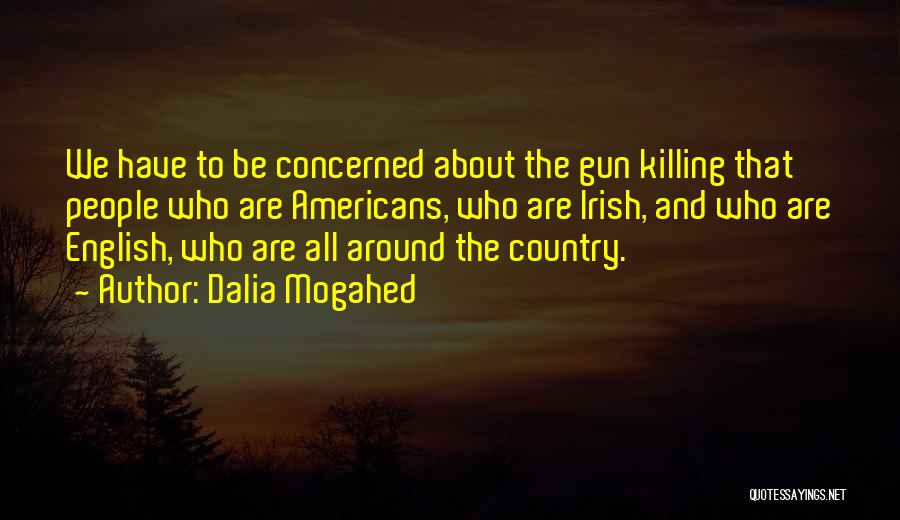 Dalia Mogahed Quotes: We Have To Be Concerned About The Gun Killing That People Who Are Americans, Who Are Irish, And Who Are