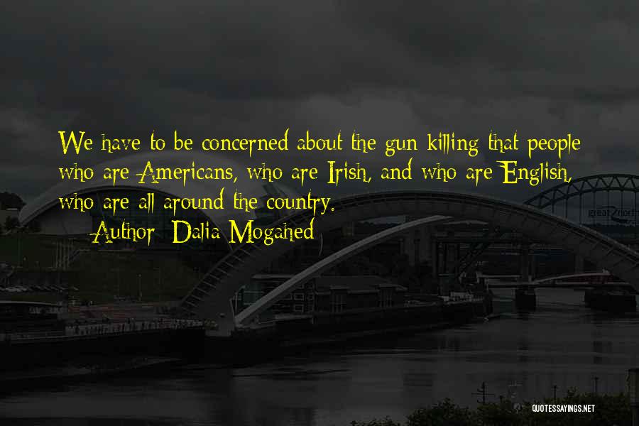 Dalia Mogahed Quotes: We Have To Be Concerned About The Gun Killing That People Who Are Americans, Who Are Irish, And Who Are