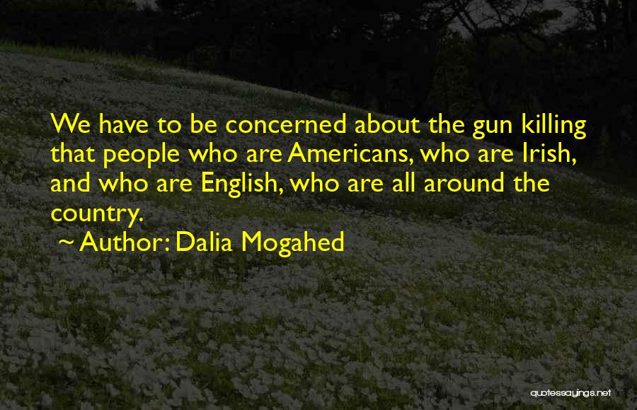 Dalia Mogahed Quotes: We Have To Be Concerned About The Gun Killing That People Who Are Americans, Who Are Irish, And Who Are