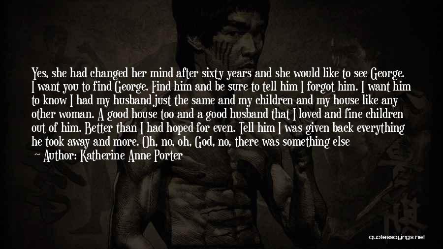 Katherine Anne Porter Quotes: Yes, She Had Changed Her Mind After Sixty Years And She Would Like To See George. I Want You To