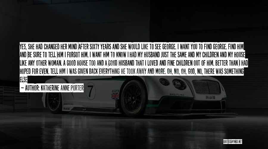 Katherine Anne Porter Quotes: Yes, She Had Changed Her Mind After Sixty Years And She Would Like To See George. I Want You To