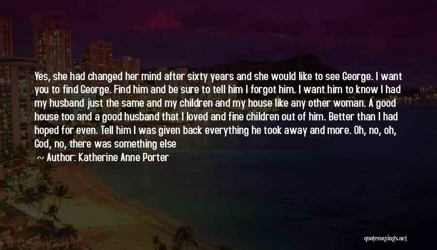 Katherine Anne Porter Quotes: Yes, She Had Changed Her Mind After Sixty Years And She Would Like To See George. I Want You To