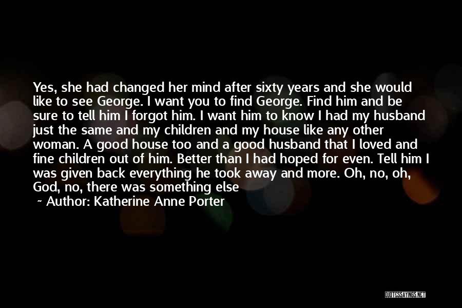 Katherine Anne Porter Quotes: Yes, She Had Changed Her Mind After Sixty Years And She Would Like To See George. I Want You To