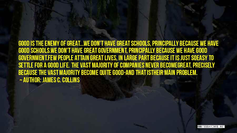 James C. Collins Quotes: Good Is The Enemy Of Great...we Don't Have Great Schools, Principally Because We Have Good Schools.we Don't Have Great Government,