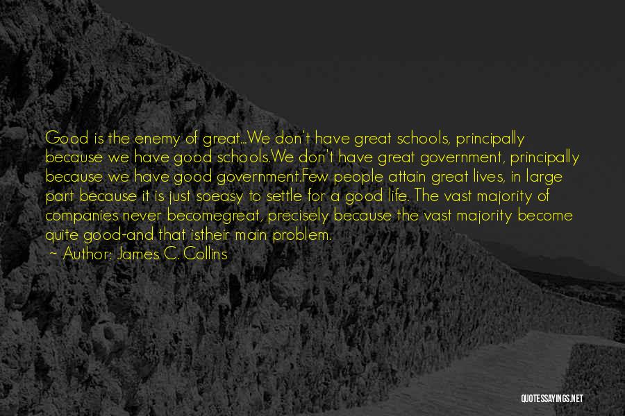James C. Collins Quotes: Good Is The Enemy Of Great...we Don't Have Great Schools, Principally Because We Have Good Schools.we Don't Have Great Government,