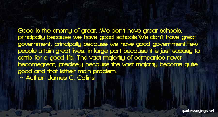 James C. Collins Quotes: Good Is The Enemy Of Great...we Don't Have Great Schools, Principally Because We Have Good Schools.we Don't Have Great Government,