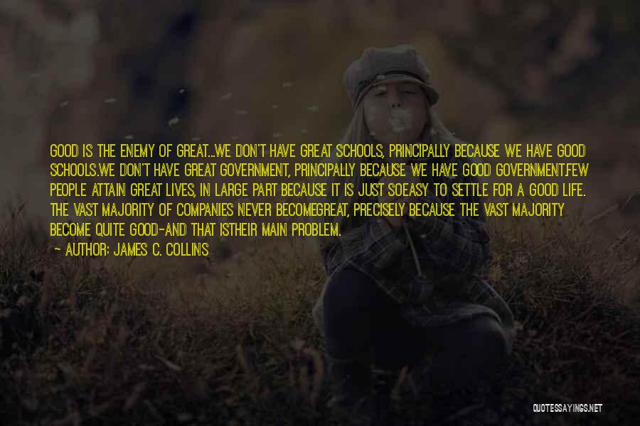 James C. Collins Quotes: Good Is The Enemy Of Great...we Don't Have Great Schools, Principally Because We Have Good Schools.we Don't Have Great Government,