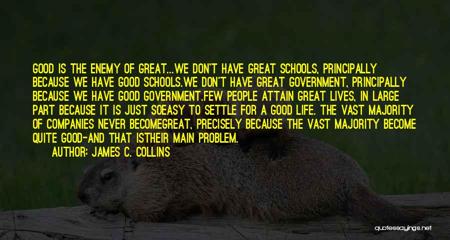 James C. Collins Quotes: Good Is The Enemy Of Great...we Don't Have Great Schools, Principally Because We Have Good Schools.we Don't Have Great Government,