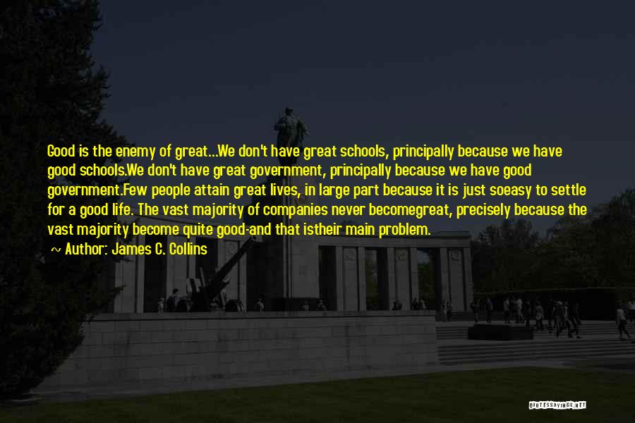 James C. Collins Quotes: Good Is The Enemy Of Great...we Don't Have Great Schools, Principally Because We Have Good Schools.we Don't Have Great Government,