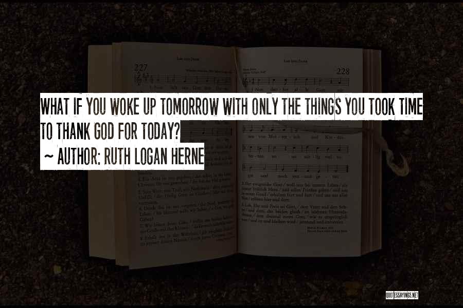 Ruth Logan Herne Quotes: What If You Woke Up Tomorrow With Only The Things You Took Time To Thank God For Today?