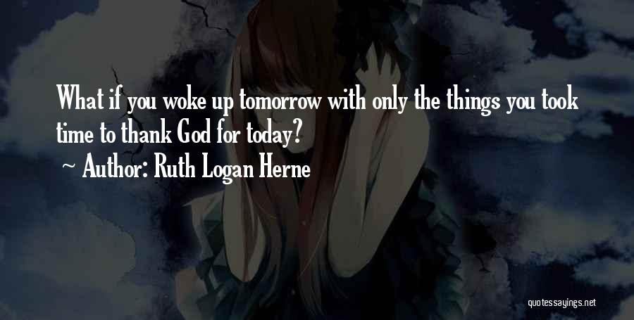 Ruth Logan Herne Quotes: What If You Woke Up Tomorrow With Only The Things You Took Time To Thank God For Today?