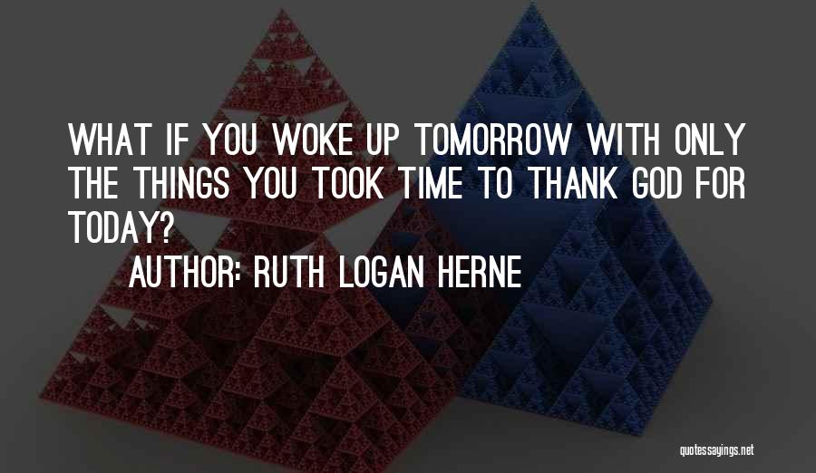 Ruth Logan Herne Quotes: What If You Woke Up Tomorrow With Only The Things You Took Time To Thank God For Today?