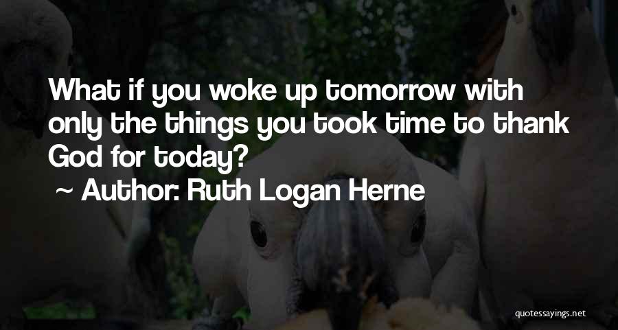 Ruth Logan Herne Quotes: What If You Woke Up Tomorrow With Only The Things You Took Time To Thank God For Today?