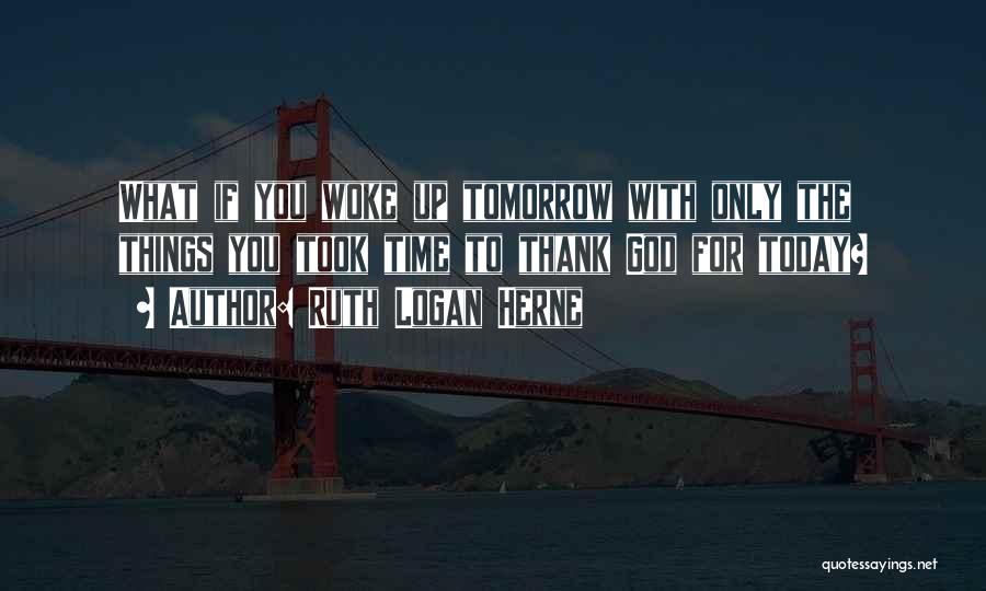 Ruth Logan Herne Quotes: What If You Woke Up Tomorrow With Only The Things You Took Time To Thank God For Today?