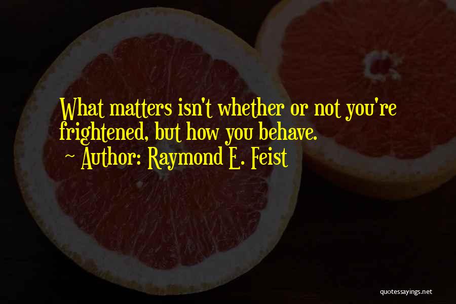 Raymond E. Feist Quotes: What Matters Isn't Whether Or Not You're Frightened, But How You Behave.