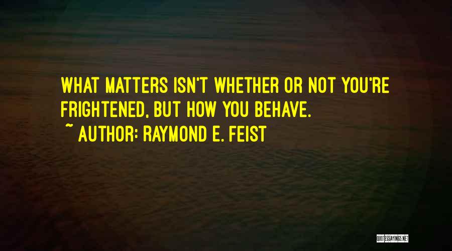 Raymond E. Feist Quotes: What Matters Isn't Whether Or Not You're Frightened, But How You Behave.