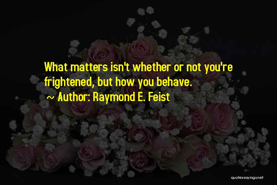Raymond E. Feist Quotes: What Matters Isn't Whether Or Not You're Frightened, But How You Behave.