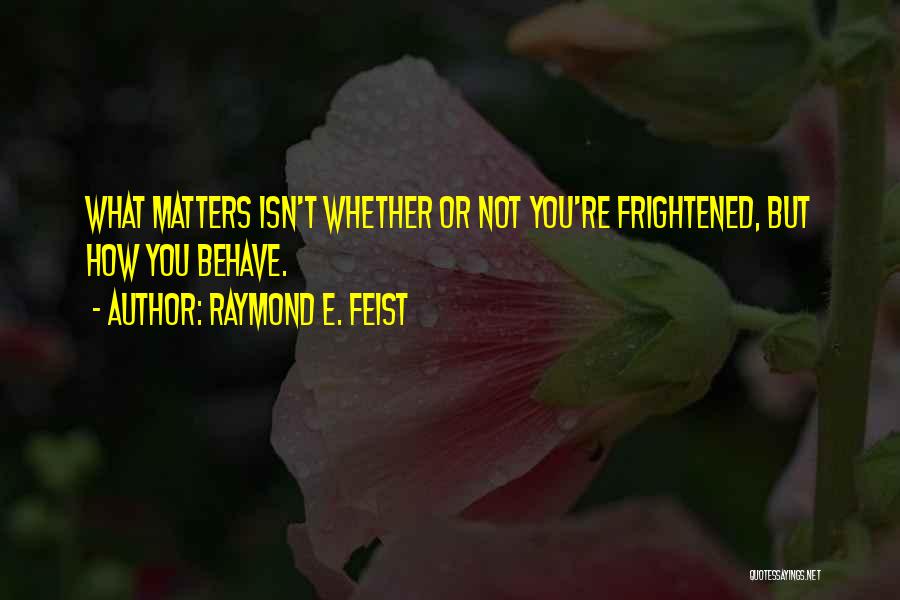 Raymond E. Feist Quotes: What Matters Isn't Whether Or Not You're Frightened, But How You Behave.