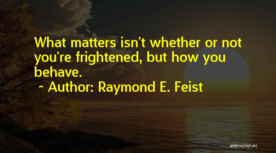 Raymond E. Feist Quotes: What Matters Isn't Whether Or Not You're Frightened, But How You Behave.