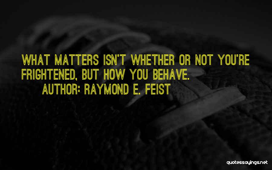 Raymond E. Feist Quotes: What Matters Isn't Whether Or Not You're Frightened, But How You Behave.