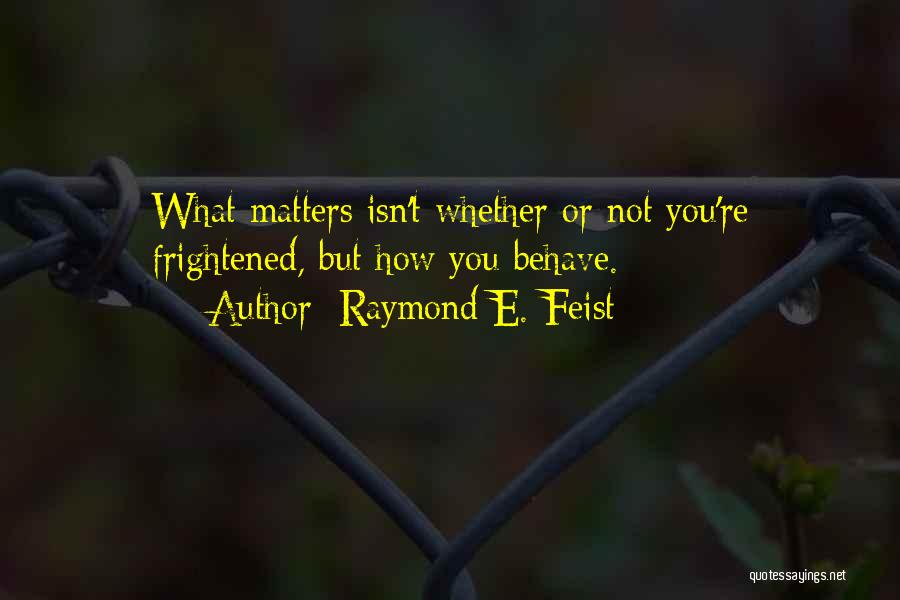 Raymond E. Feist Quotes: What Matters Isn't Whether Or Not You're Frightened, But How You Behave.