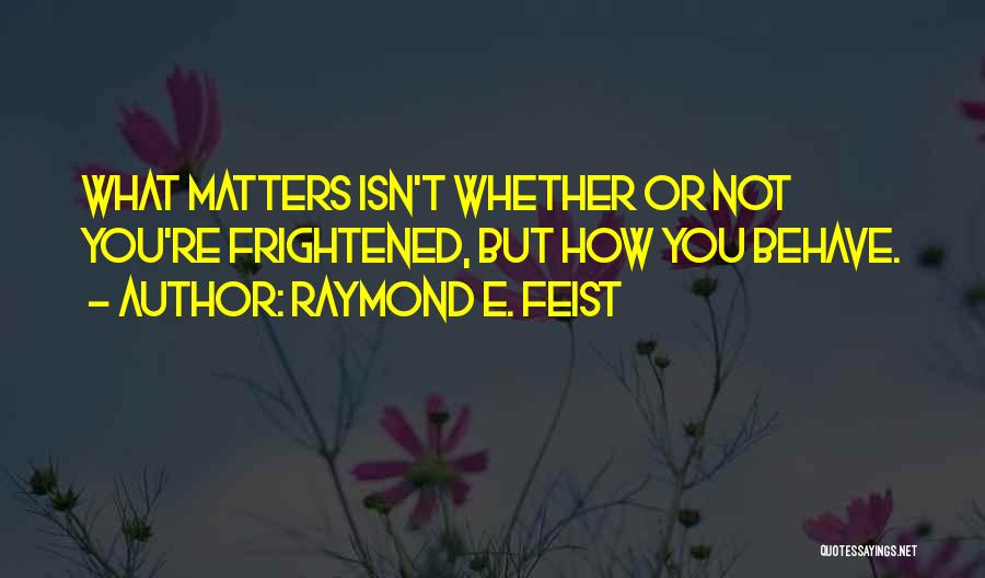 Raymond E. Feist Quotes: What Matters Isn't Whether Or Not You're Frightened, But How You Behave.