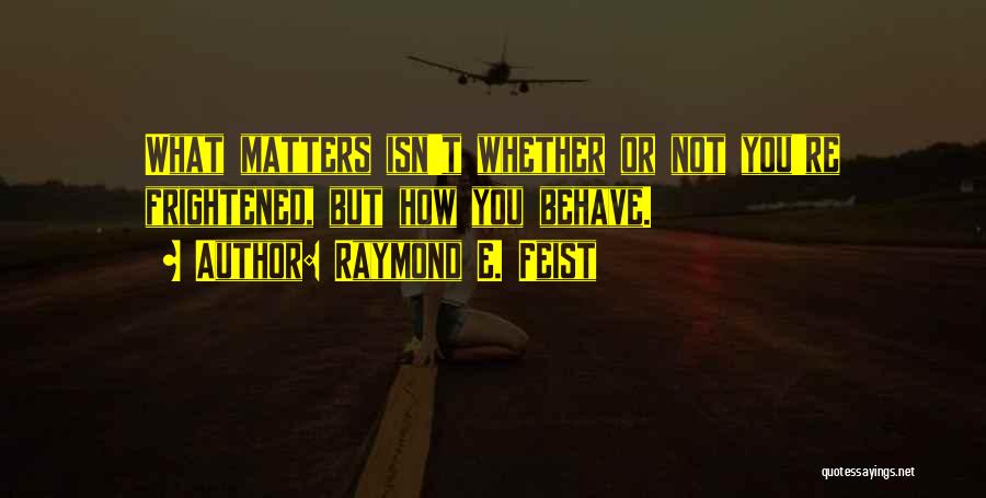 Raymond E. Feist Quotes: What Matters Isn't Whether Or Not You're Frightened, But How You Behave.