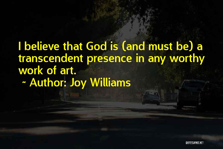 Joy Williams Quotes: I Believe That God Is (and Must Be) A Transcendent Presence In Any Worthy Work Of Art.