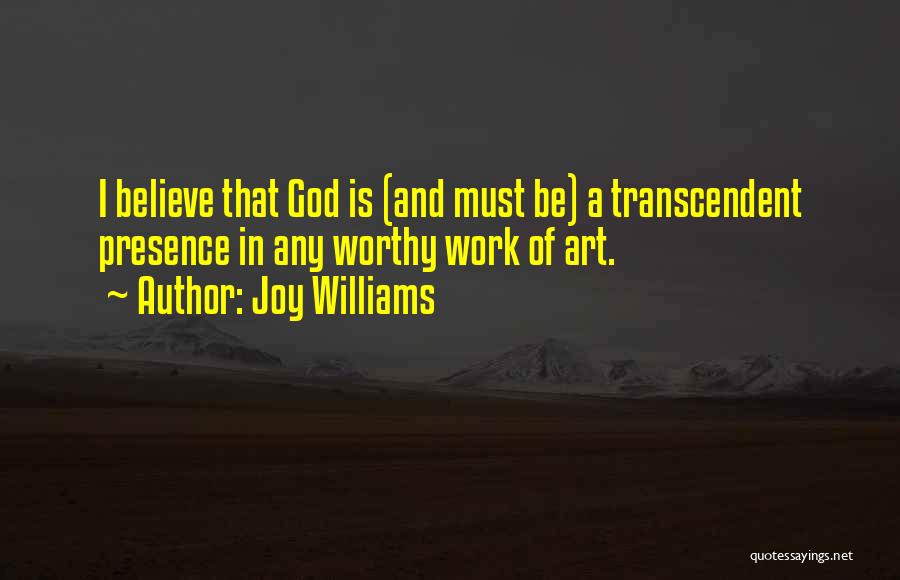 Joy Williams Quotes: I Believe That God Is (and Must Be) A Transcendent Presence In Any Worthy Work Of Art.