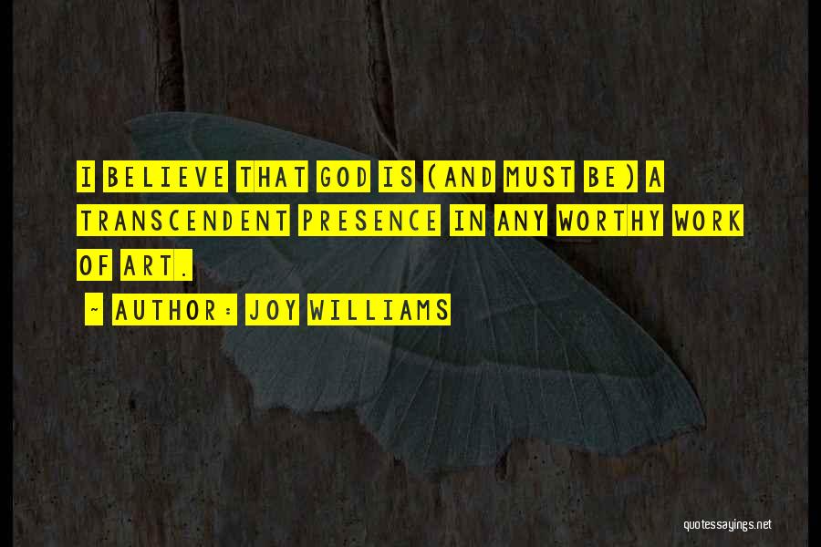 Joy Williams Quotes: I Believe That God Is (and Must Be) A Transcendent Presence In Any Worthy Work Of Art.
