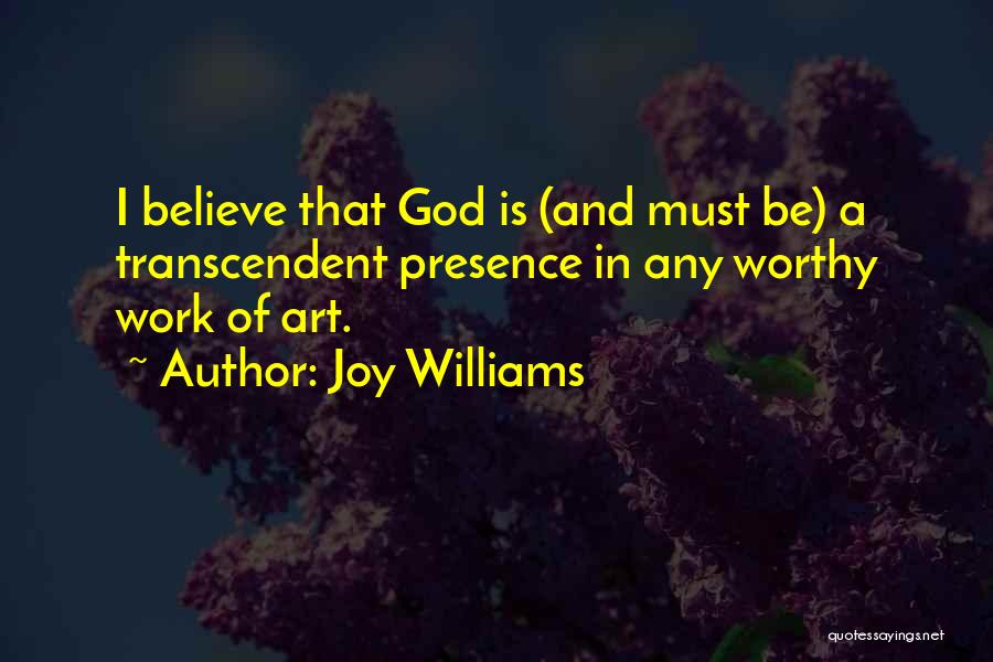 Joy Williams Quotes: I Believe That God Is (and Must Be) A Transcendent Presence In Any Worthy Work Of Art.