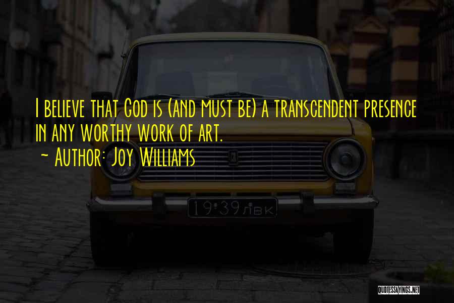 Joy Williams Quotes: I Believe That God Is (and Must Be) A Transcendent Presence In Any Worthy Work Of Art.